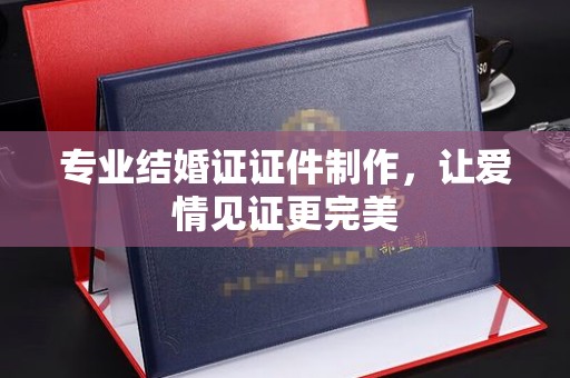果洛专业结婚证证件制作，让爱情见证更完美