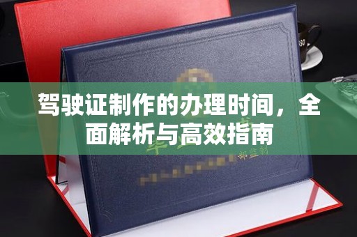 果洛驾驶证制作的办理时间，全面解析与高效指南