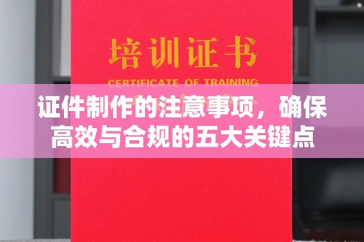 果洛证件制作的注意事项，确保高效与合规的五大关键点
