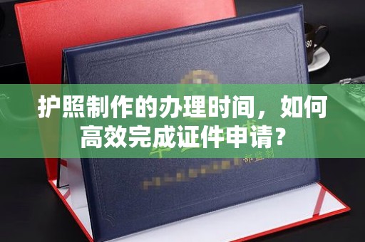 果洛护照制作的办理时间，如何高效完成证件申请？
