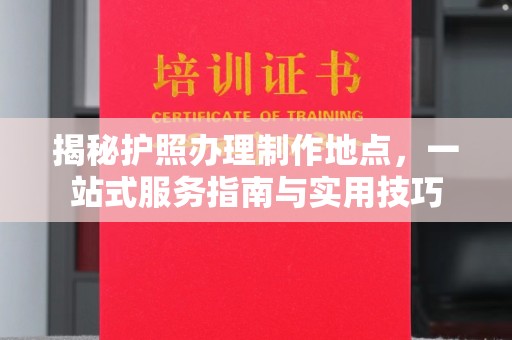 果洛揭秘护照办理制作地点，一站式服务指南与实用技巧