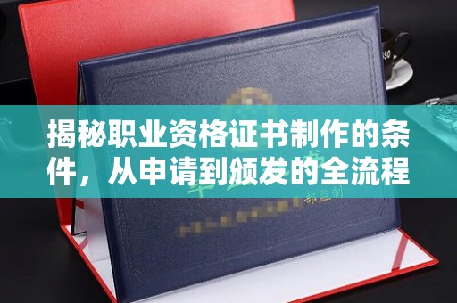 果洛揭秘职业资格证书制作的条件，从申请到颁发的全流程解析
