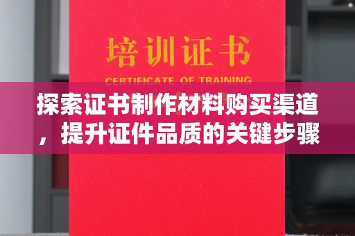 果洛探索证书制作材料购买渠道，提升证件品质的关键步骤