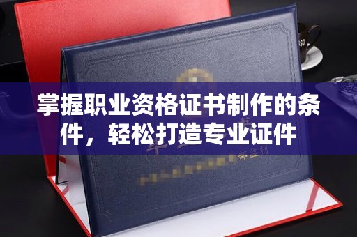 果洛掌握职业资格证书制作的条件，轻松打造专业证件