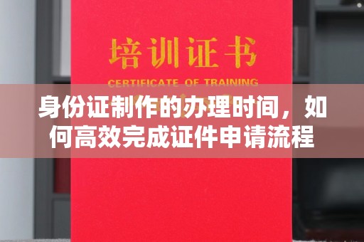 果洛身份证制作的办理时间，如何高效完成证件申请流程