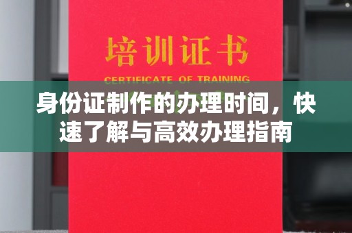 果洛身份证制作的办理时间，快速了解与高效办理指南